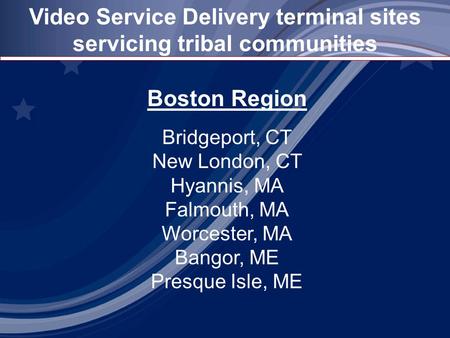 Video Service Delivery terminal sites servicing tribal communities Boston Region Bridgeport, CT New London, CT Hyannis, MA Falmouth, MA Worcester, MA Bangor,