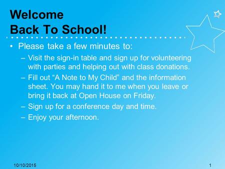 Welcome Back To School! Please take a few minutes to: –Visit the sign-in table and sign up for volunteering with parties and helping out with class donations.