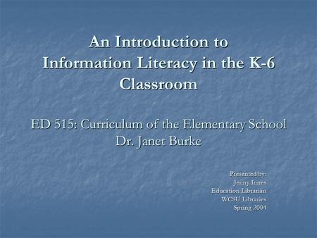 An Introduction to Information Literacy in the K-6 Classroom ED 515: Curriculum of the Elementary School Dr. Janet Burke An Introduction to Information.