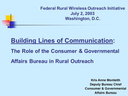 Federal Rural Wireless Outreach Initiative July 2, 2003 Washington, D.C. Building Lines of Communication: The Role of the Consumer & Governmental Affairs.