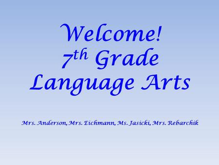 Welcome! 7 th Grade Language Arts Mrs. Anderson, Mrs. Eichmann, Ms. Jasicki, Mrs. Rebarchik.