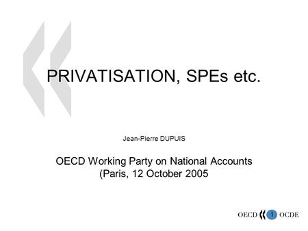 1 PRIVATISATION, SPEs etc. Jean-Pierre DUPUIS OECD Working Party on National Accounts (Paris, 12 October 2005.