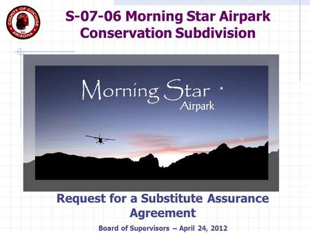 S-07-06 Morning Star Airpark Conservation Subdivision Request for a Substitute Assurance Agreement Board of Supervisors – April 24, 2012.