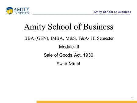 Amity School of Business 1 Amity School of Business BBA (GEN), IMBA, M&S, F&A- III Semester Module-III Sale of Goods Act, 1930 Swati Mittal.