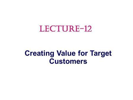 Creating Value for Target Customers LECTURE-12.  Market Targeting  Differentiation and Positioning Topic Outline.