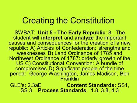 Creating the Constitution SWBAT: Unit 5 - The Early Republic: 8. The student will interpret and analyze the important causes and consequences for the creation.