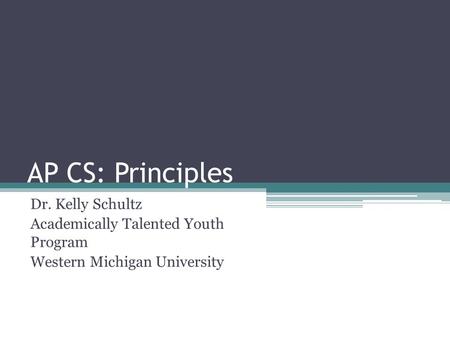 AP CS: Principles Dr. Kelly Schultz Academically Talented Youth Program Western Michigan University.