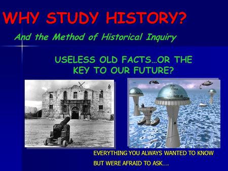 WHY STUDY HISTORY? EVERYTHING YOU ALWAYS WANTED TO KNOW BUT WERE AFRAID TO ASK…. EVERYTHING YOU ALWAYS WANTED TO KNOW BUT WERE AFRAID TO ASK…. USELESS.