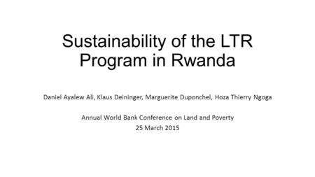 Sustainability of the LTR Program in Rwanda Daniel Ayalew Ali, Klaus Deininger, Marguerite Duponchel, Hoza Thierry Ngoga Annual World Bank Conference on.