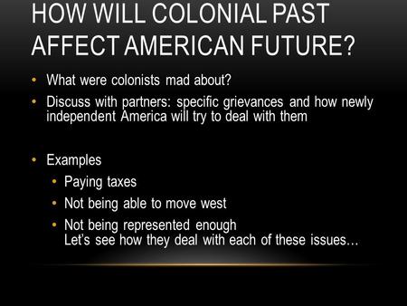 HOW WILL COLONIAL PAST AFFECT AMERICAN FUTURE? What were colonists mad about? Discuss with partners: specific grievances and how newly independent America.