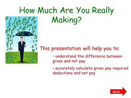 How Much Are You Really Making? NEXT This presentation will help you to: understand the difference between gross and net pay accurately calculate gross.