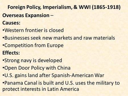 Foreign Policy, Imperialism, & WWI (1865-1918) Overseas Expansion – Causes: Western frontier is closed Businesses seek new markets and raw materials Competition.