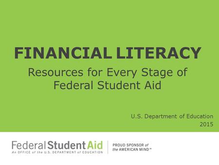 FINANCIAL LITERACY Resources for Every Stage of Federal Student Aid U.S. Department of Education 2015.