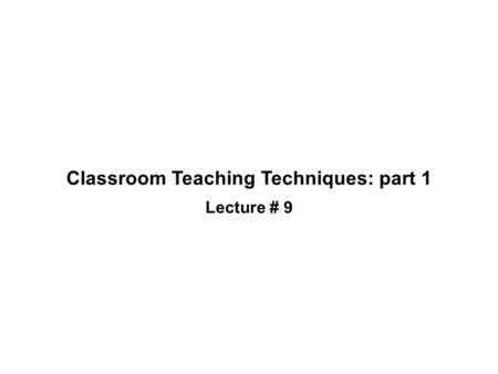 Classroom Teaching Techniques: part 1 Lecture # 9.