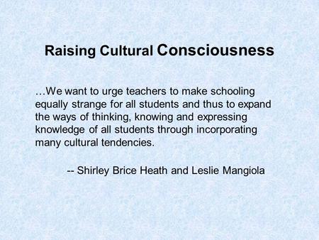 Raising Cultural Consciousness …We want to urge teachers to make schooling equally strange for all students and thus to expand the ways of thinking, knowing.