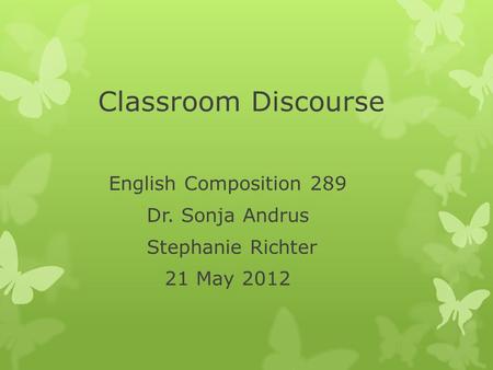 Classroom Discourse English Composition 289 Dr. Sonja Andrus Stephanie Richter 21 May 2012.