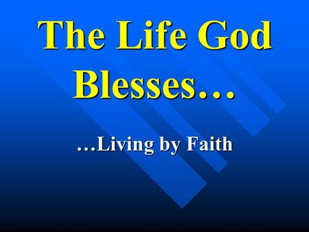The Life God Blesses… …Living by Faith. The Life God Blesses… Thesis: “For we walk by faith, not sight.” 2 Cor. 4:7.
