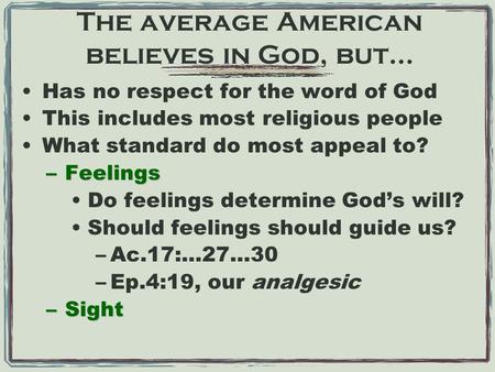 The average American believes in God, but… Has no respect for the word of God This includes most religious people What standard do most appeal to? –Feelings.
