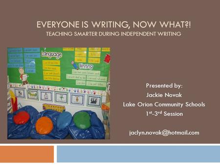 EVERYONE IS WRITING, NOW WHAT?! TEACHING SMARTER DURING INDEPENDENT WRITING Presented by: Jackie Novak Lake Orion Community Schools 1 st -3 rd Session.