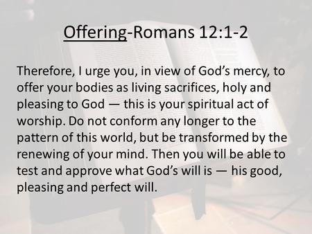 Offering-Romans 12:1-2 Therefore, I urge you, in view of God’s mercy, to offer your bodies as living sacrifices, holy and pleasing to God — this is your.