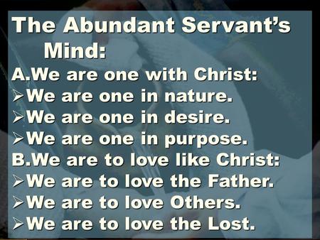 The Abundant Servant’s Mind: A.We are one with Christ:  We are one in nature.  We are one in desire.  We are one in purpose. B.We are to love like Christ: