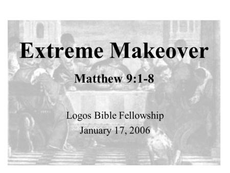 Extreme Makeover Matthew 9:1-8 Logos Bible Fellowship January 17, 2006.