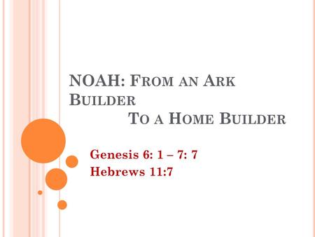 NOAH: F ROM AN A RK B UILDER T O A H OME B UILDER Genesis 6: 1 – 7: 7 Hebrews 11:7.