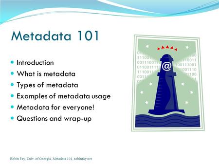 Introduction What is metadata Types of metadata Examples of metadata usage Metadata for everyone! Questions and wrap-up Metadata 101 Robin Fay, Univ. of.