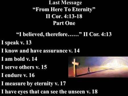 “From Here To Eternity” II Cor. 4:13-18 Part One Last Message “From Here To Eternity” II Cor. 4:13-18 Part One “I believed, therefore……” II Cor. 4:13 I.