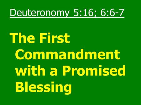 Deuteronomy 5:16; 6:6-7 The First Commandment with a Promised Blessing.