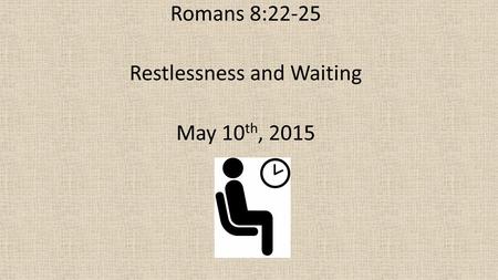 Romans 8:22-25 Restlessness and Waiting May 10 th, 2015.
