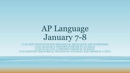 AP Language January 7-8 I CAN EDIT SENTENCES FOR MISTAKES IN MECHANICS AND WORDINESS. I CAN ANALYZE A WRITER’S PURPOSE IN AN ESSAY. I CAN EVALUATE A WRITER’S.