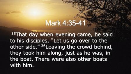 Mark 4:35-41 35 That day when evening came, he said to his disciples, “Let us go over to the other side.” 36 Leaving the crowd behind, they took him along,