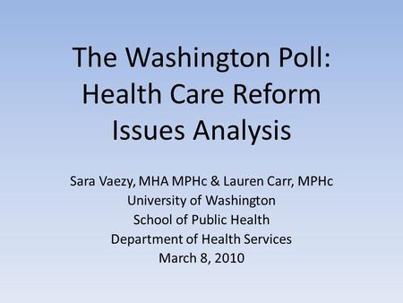 The Washington Poll: Health Care Reform Issues Analysis Sara Vaezy, MHA MPHc & Lauren Carr, MPHc University of Washington School of Public Health Department.