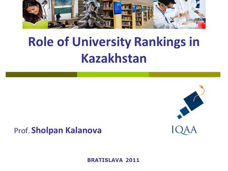 Role of University Rankings in Kazakhstan Prof. Sholpan Kalanova BRATISLAVA 2011.