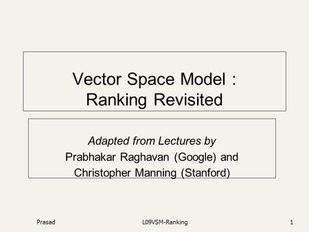 PrasadL09VSM-Ranking1 Vector Space Model : Ranking Revisited Adapted from Lectures by Prabhakar Raghavan (Google) and Christopher Manning (Stanford)