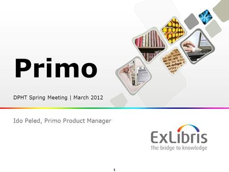 1  Ex Libris Ltd., 2012 - Internal and Confidential Primo DPHT Spring Meeting | March 2012 Ido Peled, Primo Product Manager.