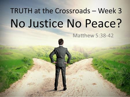 TRUTH at the Crossroads – Week 3 No Justice No Peace? Matthew 5:38-42.