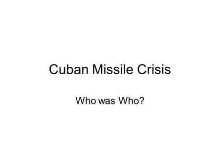 Cuban Missile Crisis Who was Who?. John Fitzgerald Kennedy President of US Has overall decision over policy Under pressure to act strong.