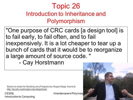 CS305j Introduction to Computing Inheritance and Polymorphism 1 Topic 26 Introduction to Inheritance and Polymorphism One purpose of CRC cards [a design.