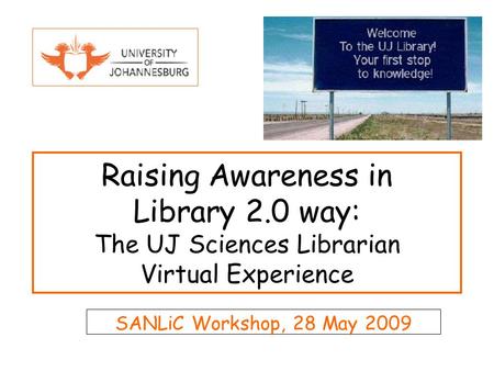 Raising Awareness in Library 2.0 way: The UJ Sciences Librarian Virtual Experience SANLiC Workshop, 28 May 2009.