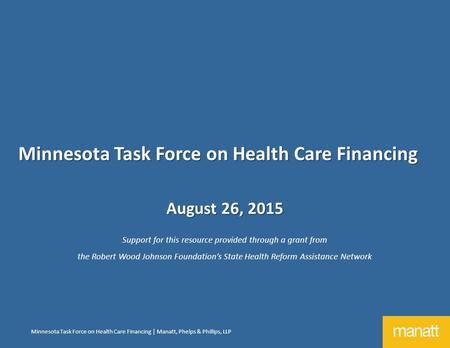 Minnesota Task Force on Health Care Financing | Manatt, Phelps & Phillips, LLP August 26, 2015 Support for this resource provided through a grant from.