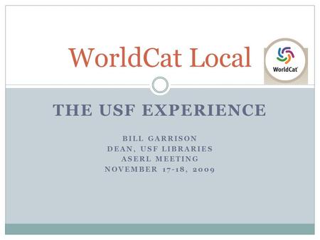 THE USF EXPERIENCE BILL GARRISON DEAN, USF LIBRARIES ASERL MEETING NOVEMBER 17-18, 2009 WorldCat Local.