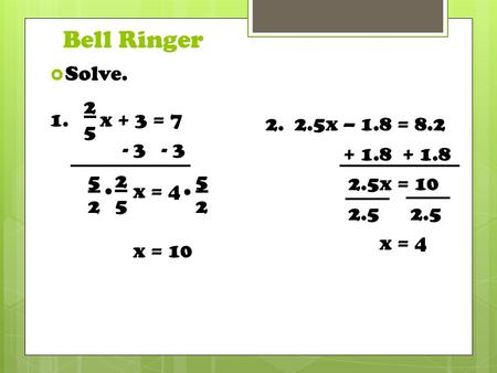 Bell Ringer 2. 2.5x – 1.8 = 8.2 + 1.8 + 1.8 2.5x = 10 2.5 2.5 x = 4 2525  Solve. 1. x + 3 = 7 - 3 - 3 x = 4 x = 10 2525 5252 5252..