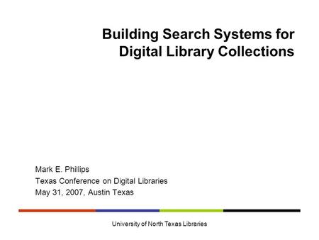 University of North Texas Libraries Building Search Systems for Digital Library Collections Mark E. Phillips Texas Conference on Digital Libraries May.
