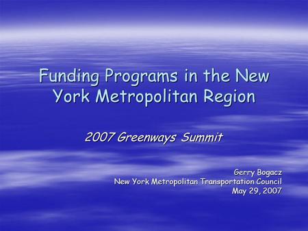 Funding Programs in the New York Metropolitan Region 2007 Greenways Summit Gerry Bogacz New York Metropolitan Transportation Council May 29, 2007.