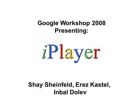 Shay Sheinfeld, Erez Kastel, Inbal Dolev Google Workshop 2008 Presenting: