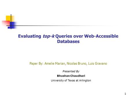 1 Evaluating top-k Queries over Web-Accessible Databases Paper By: Amelie Marian, Nicolas Bruno, Luis Gravano Presented By Bhushan Chaudhari University.