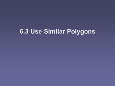 6.3 Use Similar Polygons. Objectives IIIIdentify similar polygons SSSSolve problems using proportions with similar polygons.