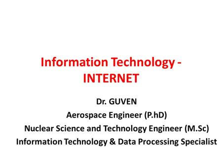 Information Technology - INTERNET Dr. GUVEN Aerospace Engineer (P.hD) Nuclear Science and Technology Engineer (M.Sc) Information Technology & Data Processing.